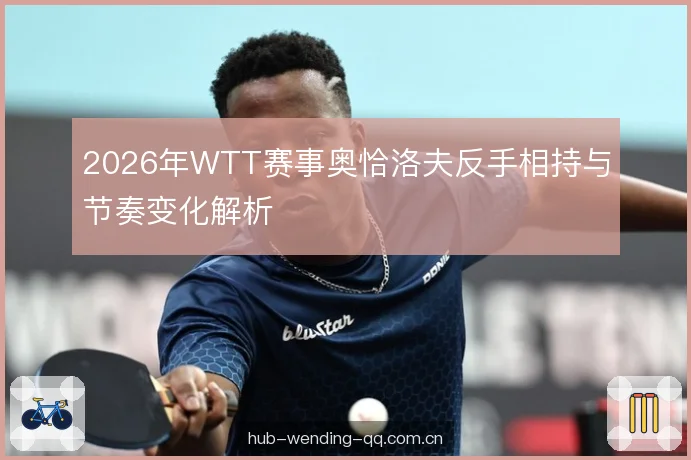 2026年WTT赛事奥恰洛夫反手相持与节奏变化解析 2026年WTT赛事奥恰洛夫反手相持与节奏变化解析