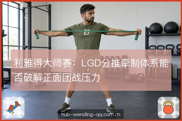 利雅得大师赛：LGD分推牵制体系能否破解正面团战压力