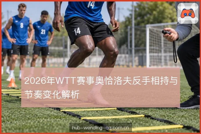 2026年WTT赛事奥恰洛夫反手相持与节奏变化解析