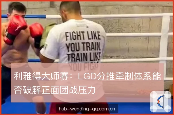 利雅得大师赛：LGD分推牵制体系能否破解正面团战压力