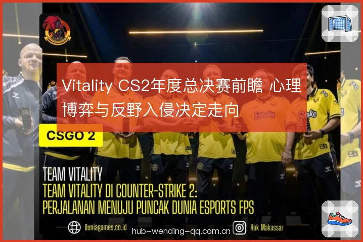 Vitality CS2年度总决赛前瞻 心理博弈与反野入侵决定走向
